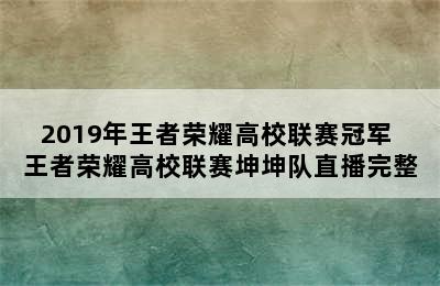 2019年王者荣耀高校联赛冠军 王者荣耀高校联赛坤坤队直播完整